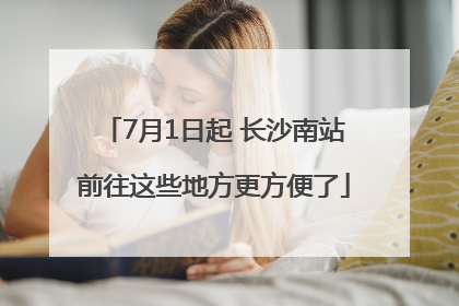7月1日起 长沙南站前往这些地方更方便了